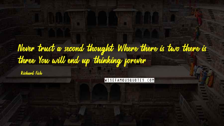 Richard Fish Quotes: Never trust a second thought. Where there is two there is three. You will end up thinking forever.