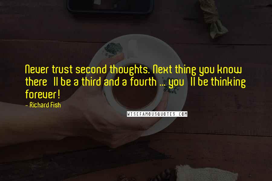 Richard Fish Quotes: Never trust second thoughts. Next thing you know there'll be a third and a fourth ... you'll be thinking forever!