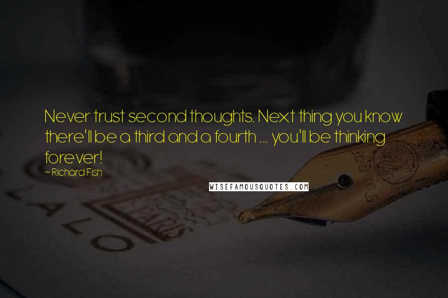 Richard Fish Quotes: Never trust second thoughts. Next thing you know there'll be a third and a fourth ... you'll be thinking forever!
