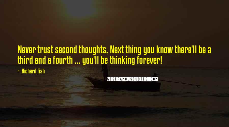 Richard Fish Quotes: Never trust second thoughts. Next thing you know there'll be a third and a fourth ... you'll be thinking forever!