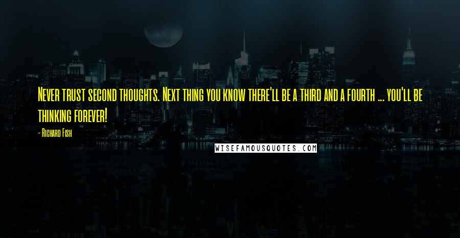 Richard Fish Quotes: Never trust second thoughts. Next thing you know there'll be a third and a fourth ... you'll be thinking forever!