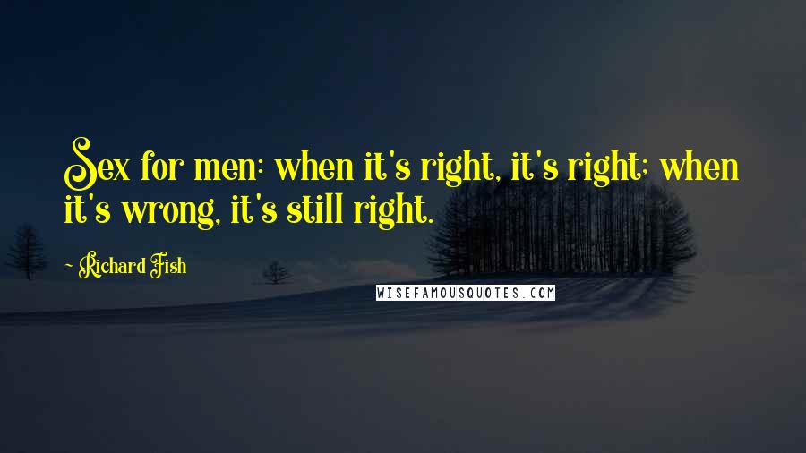 Richard Fish Quotes: Sex for men: when it's right, it's right; when it's wrong, it's still right.