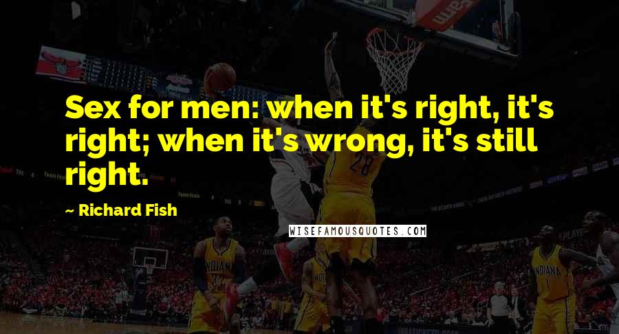 Richard Fish Quotes: Sex for men: when it's right, it's right; when it's wrong, it's still right.