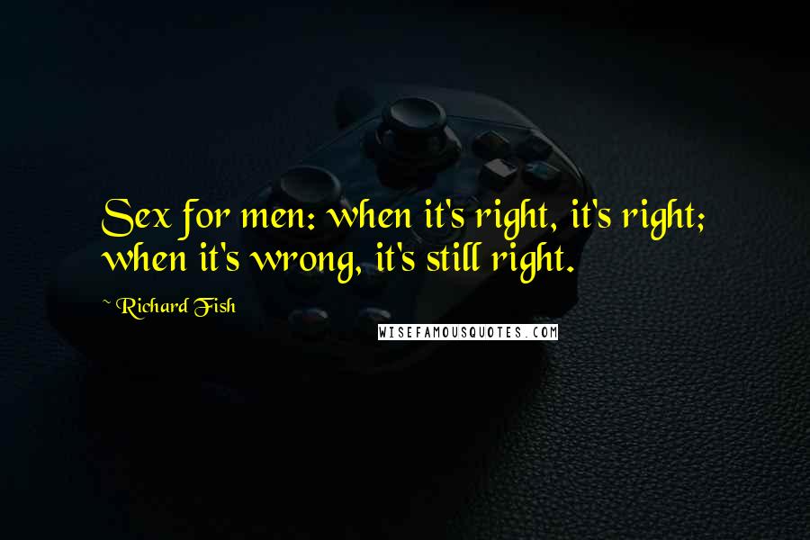 Richard Fish Quotes: Sex for men: when it's right, it's right; when it's wrong, it's still right.