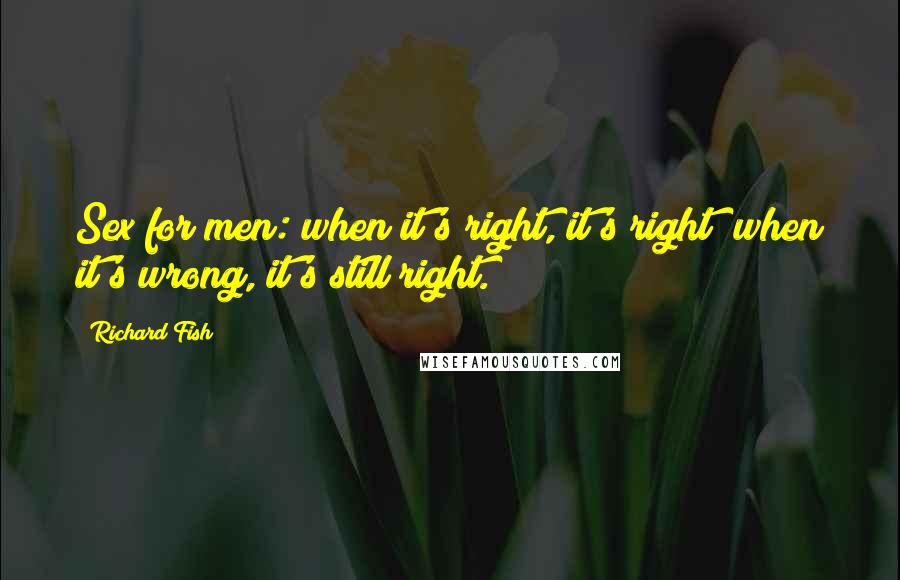 Richard Fish Quotes: Sex for men: when it's right, it's right; when it's wrong, it's still right.