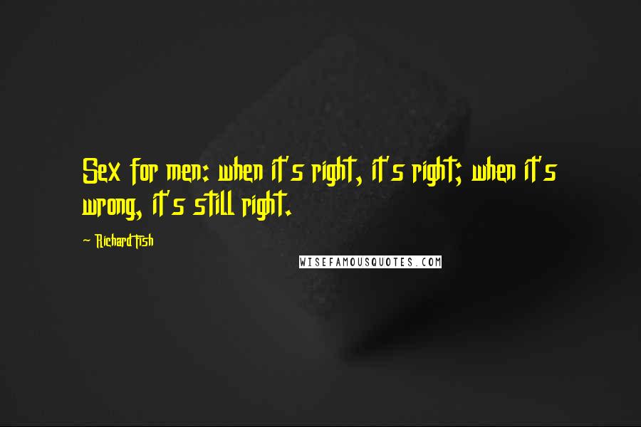 Richard Fish Quotes: Sex for men: when it's right, it's right; when it's wrong, it's still right.