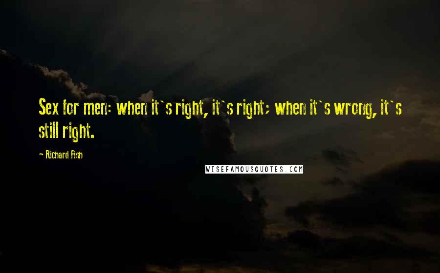 Richard Fish Quotes: Sex for men: when it's right, it's right; when it's wrong, it's still right.