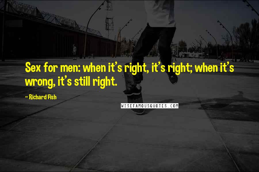 Richard Fish Quotes: Sex for men: when it's right, it's right; when it's wrong, it's still right.