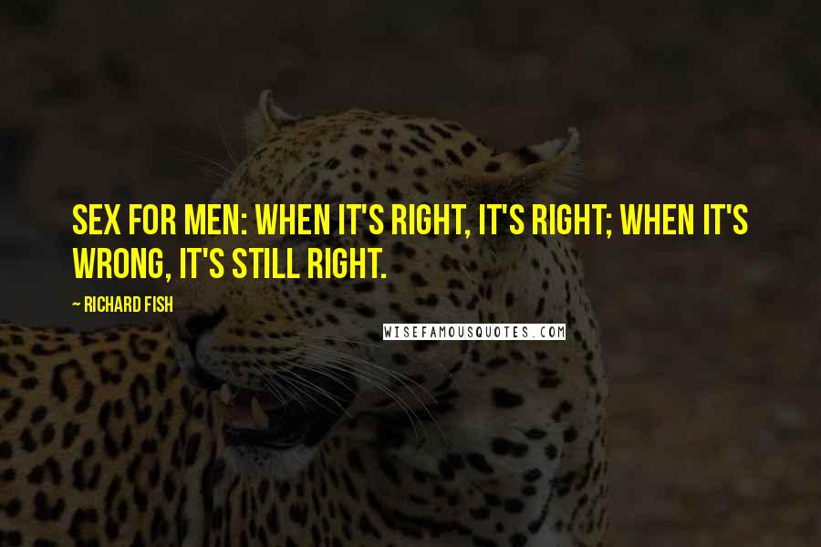 Richard Fish Quotes: Sex for men: when it's right, it's right; when it's wrong, it's still right.