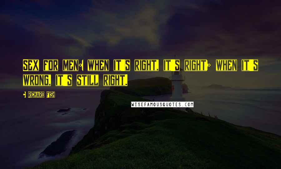 Richard Fish Quotes: Sex for men: when it's right, it's right; when it's wrong, it's still right.