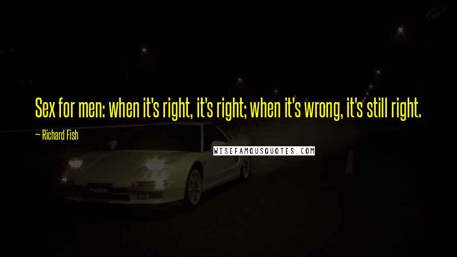 Richard Fish Quotes: Sex for men: when it's right, it's right; when it's wrong, it's still right.