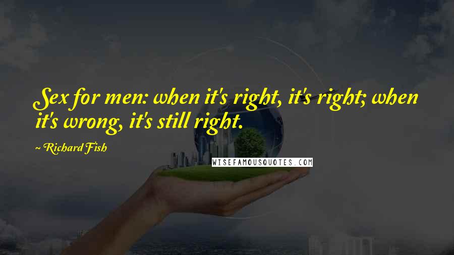 Richard Fish Quotes: Sex for men: when it's right, it's right; when it's wrong, it's still right.