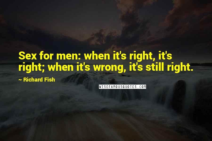 Richard Fish Quotes: Sex for men: when it's right, it's right; when it's wrong, it's still right.