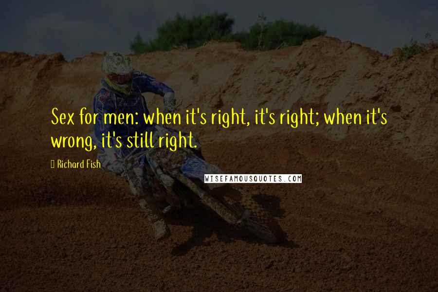 Richard Fish Quotes: Sex for men: when it's right, it's right; when it's wrong, it's still right.