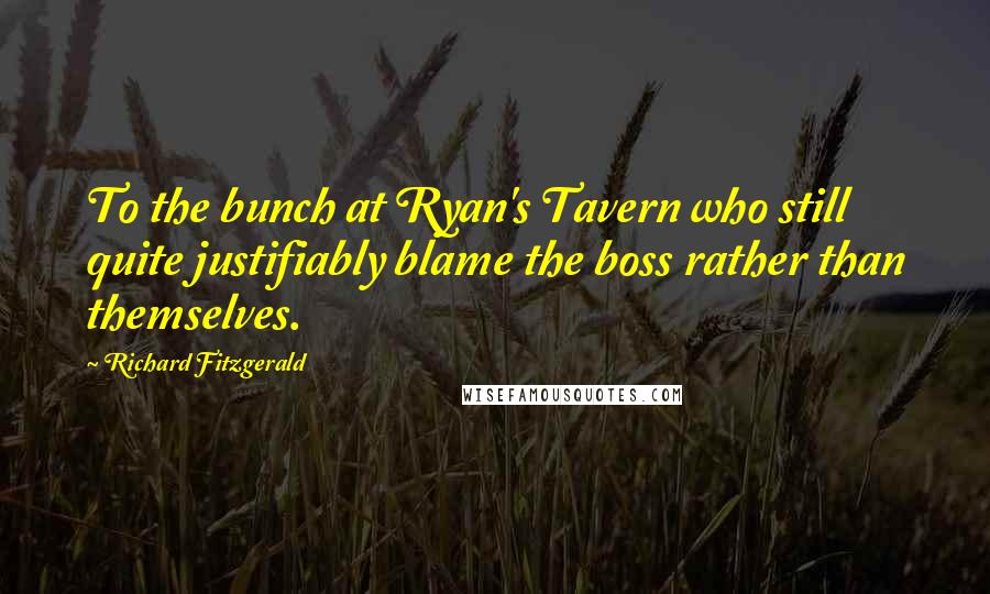 Richard Fitzgerald Quotes: To the bunch at Ryan's Tavern who still quite justifiably blame the boss rather than themselves.