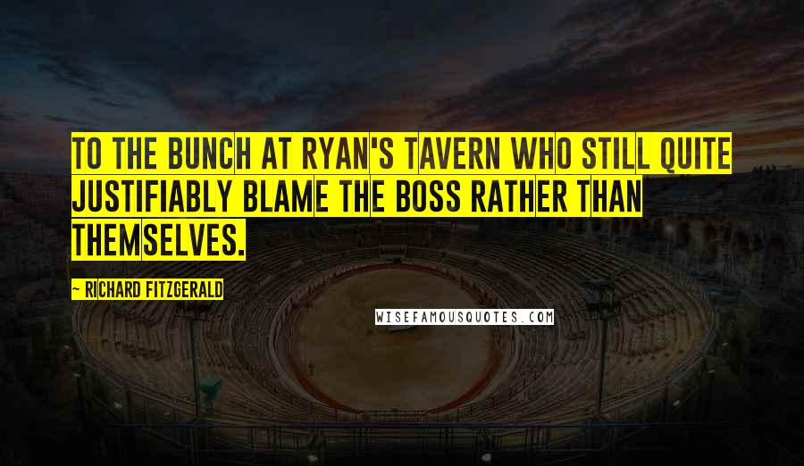 Richard Fitzgerald Quotes: To the bunch at Ryan's Tavern who still quite justifiably blame the boss rather than themselves.