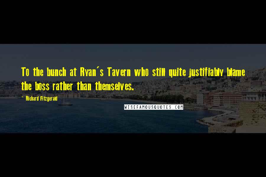 Richard Fitzgerald Quotes: To the bunch at Ryan's Tavern who still quite justifiably blame the boss rather than themselves.