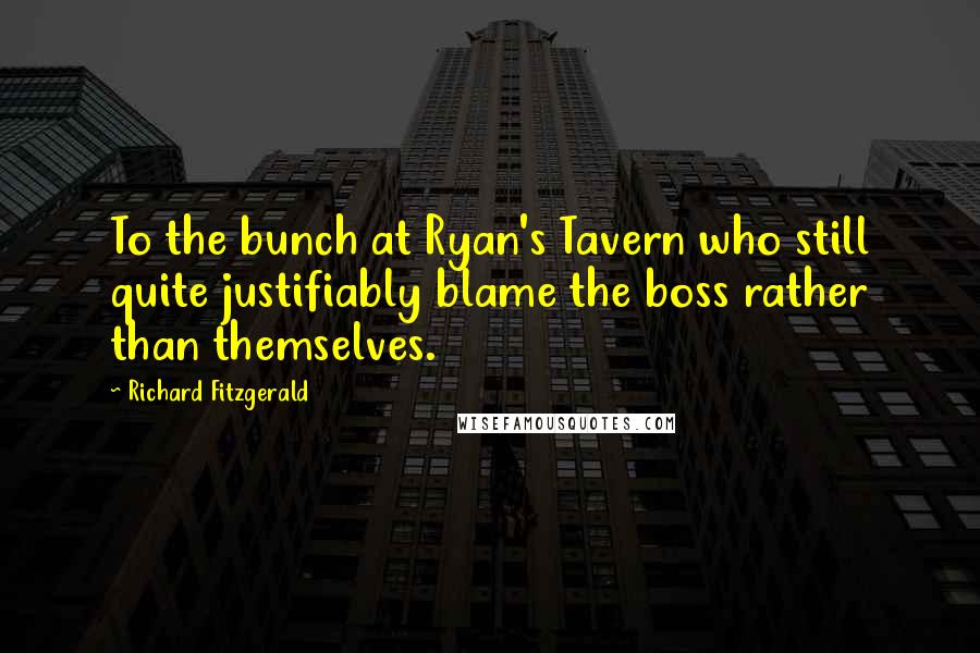 Richard Fitzgerald Quotes: To the bunch at Ryan's Tavern who still quite justifiably blame the boss rather than themselves.