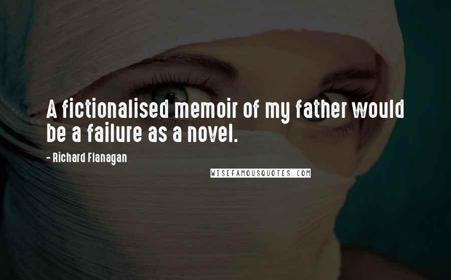 Richard Flanagan Quotes: A fictionalised memoir of my father would be a failure as a novel.