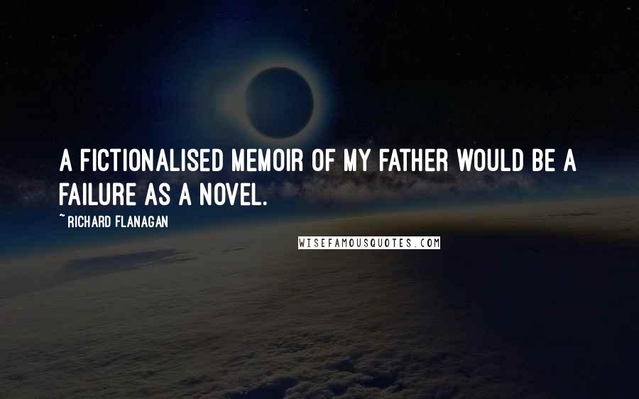 Richard Flanagan Quotes: A fictionalised memoir of my father would be a failure as a novel.