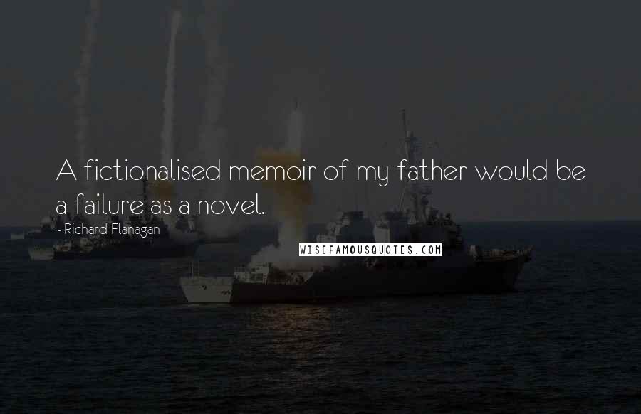 Richard Flanagan Quotes: A fictionalised memoir of my father would be a failure as a novel.