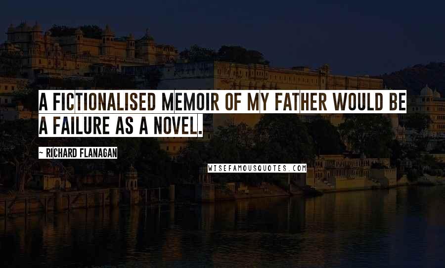 Richard Flanagan Quotes: A fictionalised memoir of my father would be a failure as a novel.