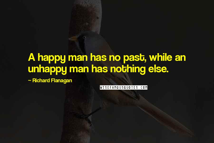 Richard Flanagan Quotes: A happy man has no past, while an unhappy man has nothing else.