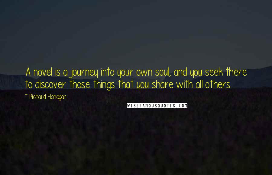 Richard Flanagan Quotes: A novel is a journey into your own soul, and you seek there to discover those things that you share with all others.