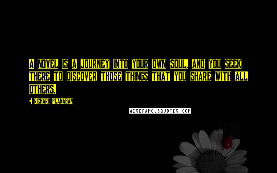 Richard Flanagan Quotes: A novel is a journey into your own soul, and you seek there to discover those things that you share with all others.