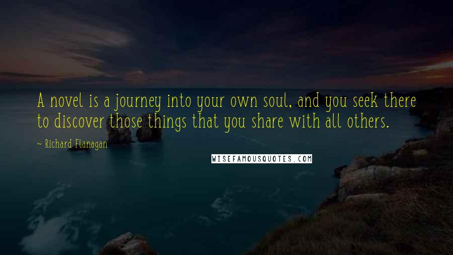 Richard Flanagan Quotes: A novel is a journey into your own soul, and you seek there to discover those things that you share with all others.