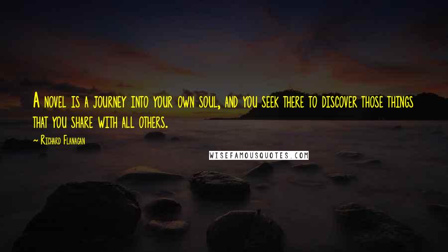 Richard Flanagan Quotes: A novel is a journey into your own soul, and you seek there to discover those things that you share with all others.