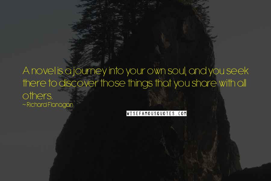 Richard Flanagan Quotes: A novel is a journey into your own soul, and you seek there to discover those things that you share with all others.