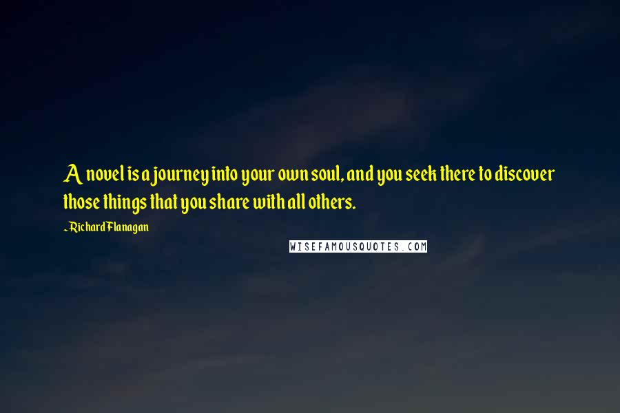 Richard Flanagan Quotes: A novel is a journey into your own soul, and you seek there to discover those things that you share with all others.