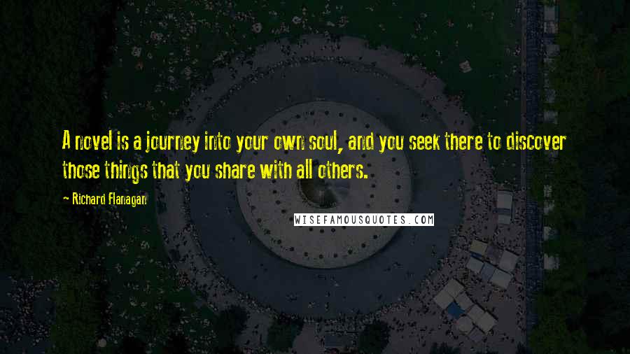 Richard Flanagan Quotes: A novel is a journey into your own soul, and you seek there to discover those things that you share with all others.