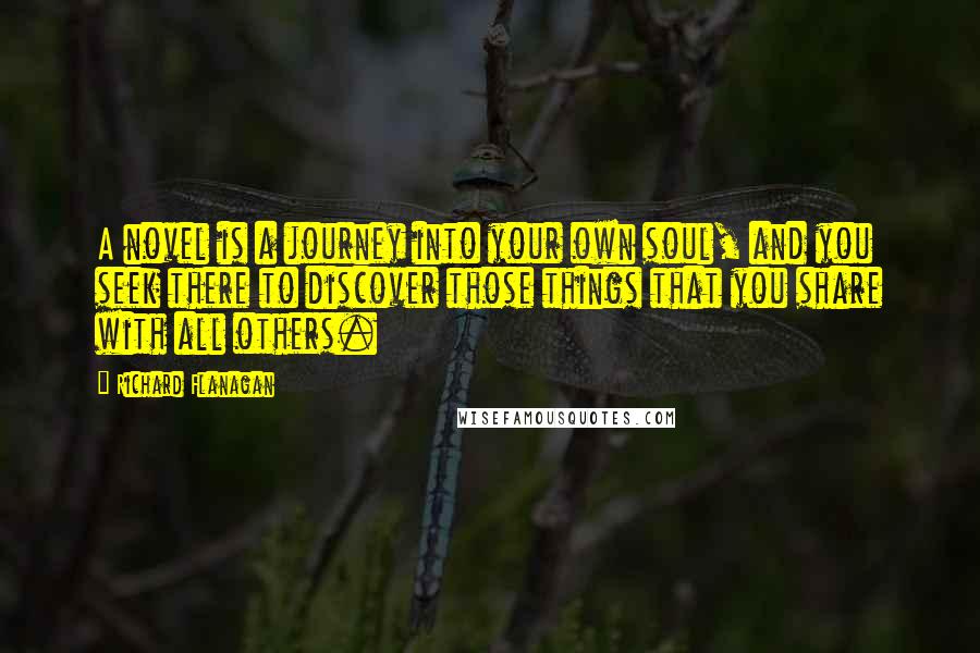 Richard Flanagan Quotes: A novel is a journey into your own soul, and you seek there to discover those things that you share with all others.