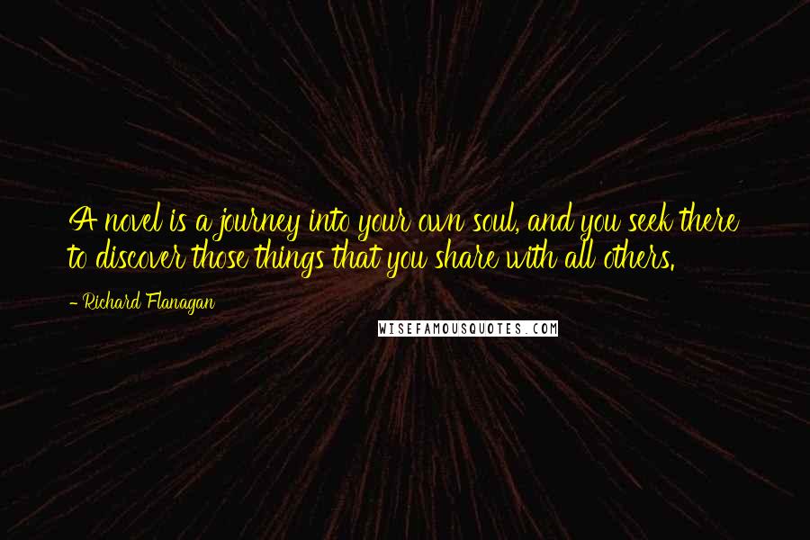 Richard Flanagan Quotes: A novel is a journey into your own soul, and you seek there to discover those things that you share with all others.