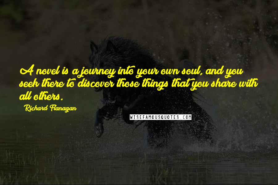 Richard Flanagan Quotes: A novel is a journey into your own soul, and you seek there to discover those things that you share with all others.