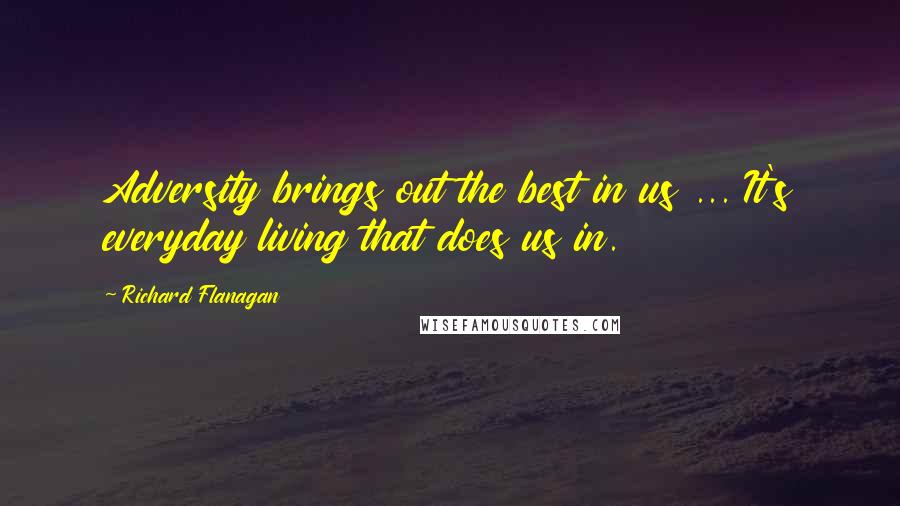 Richard Flanagan Quotes: Adversity brings out the best in us ... It's everyday living that does us in.