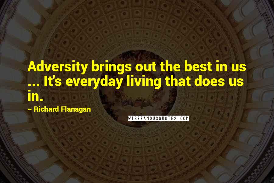 Richard Flanagan Quotes: Adversity brings out the best in us ... It's everyday living that does us in.