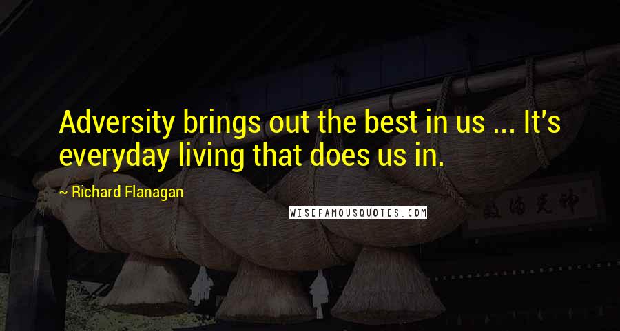 Richard Flanagan Quotes: Adversity brings out the best in us ... It's everyday living that does us in.