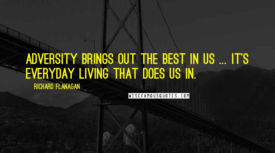 Richard Flanagan Quotes: Adversity brings out the best in us ... It's everyday living that does us in.