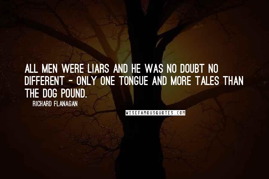 Richard Flanagan Quotes: All men were liars and he was no doubt no different - only one tongue and more tales than the dog pound.