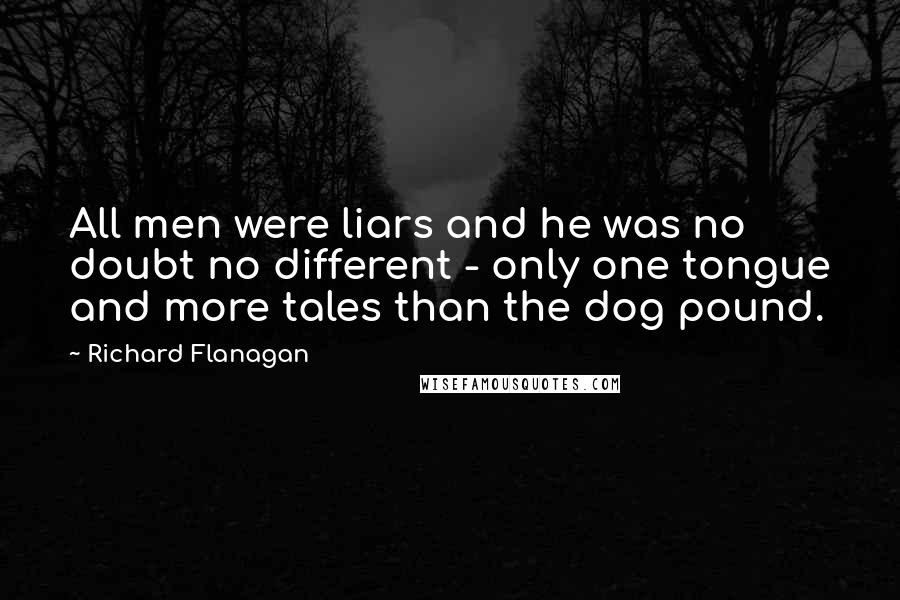 Richard Flanagan Quotes: All men were liars and he was no doubt no different - only one tongue and more tales than the dog pound.