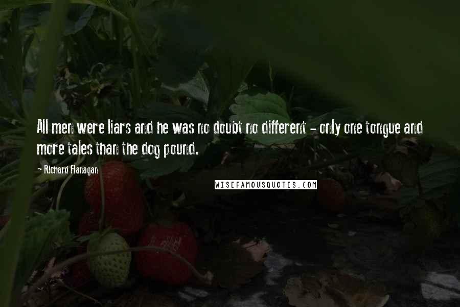 Richard Flanagan Quotes: All men were liars and he was no doubt no different - only one tongue and more tales than the dog pound.