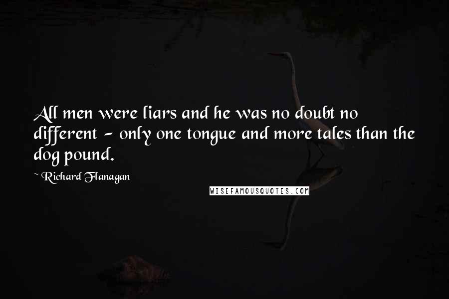 Richard Flanagan Quotes: All men were liars and he was no doubt no different - only one tongue and more tales than the dog pound.