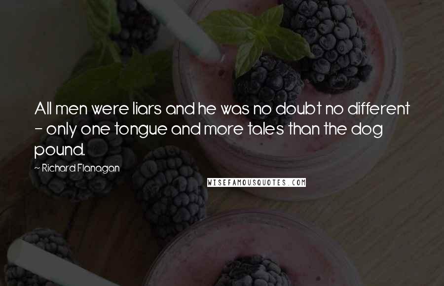 Richard Flanagan Quotes: All men were liars and he was no doubt no different - only one tongue and more tales than the dog pound.