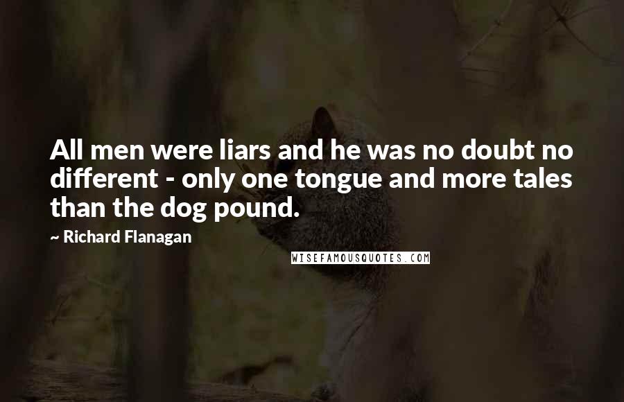 Richard Flanagan Quotes: All men were liars and he was no doubt no different - only one tongue and more tales than the dog pound.