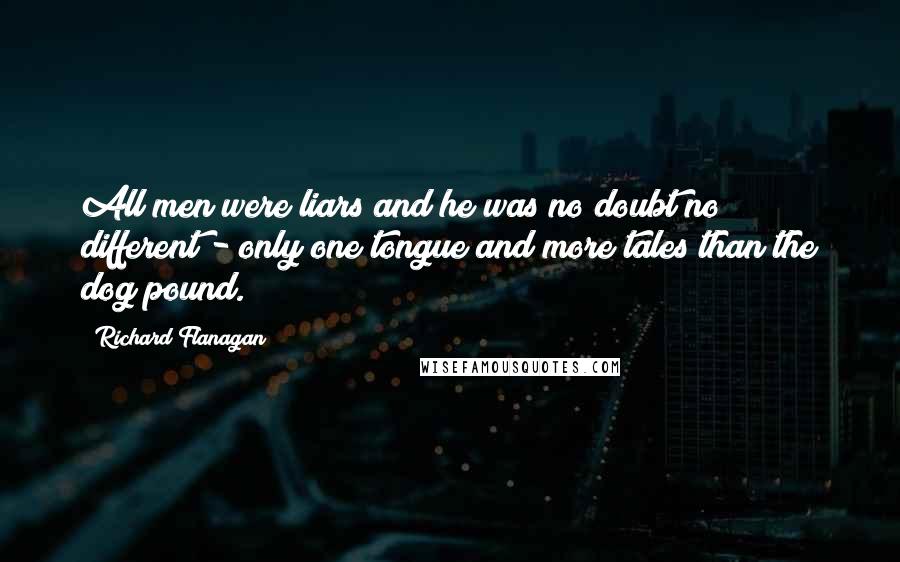 Richard Flanagan Quotes: All men were liars and he was no doubt no different - only one tongue and more tales than the dog pound.