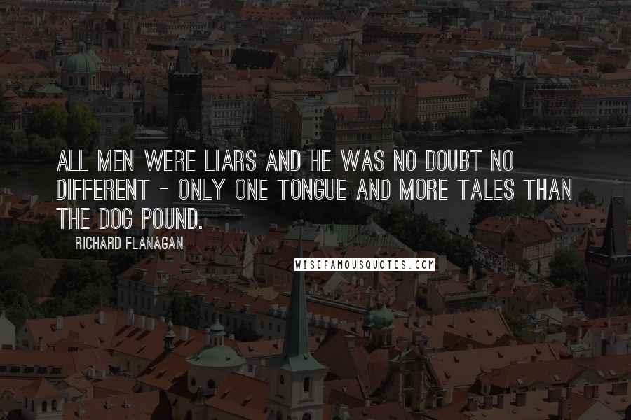 Richard Flanagan Quotes: All men were liars and he was no doubt no different - only one tongue and more tales than the dog pound.