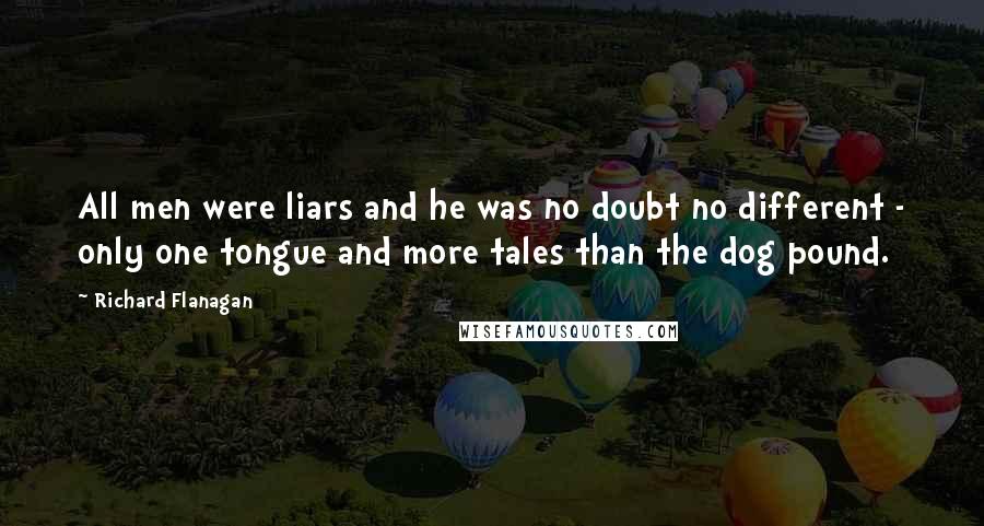 Richard Flanagan Quotes: All men were liars and he was no doubt no different - only one tongue and more tales than the dog pound.